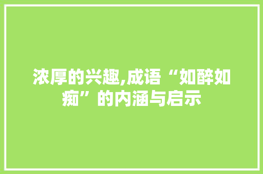 浓厚的兴趣,成语“如醉如痴”的内涵与启示