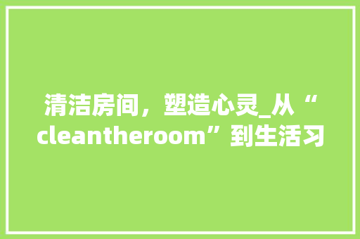 清洁房间，塑造心灵_从“cleantheroom”到生活习惯的养成