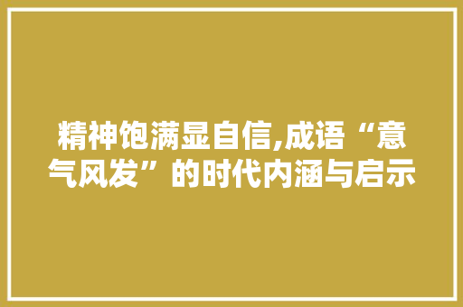精神饱满显自信,成语“意气风发”的时代内涵与启示