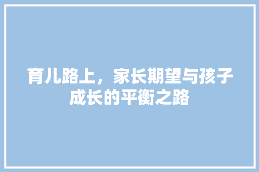 育儿路上，家长期望与孩子成长的平衡之路