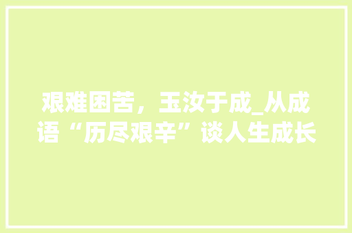 艰难困苦，玉汝于成_从成语“历尽艰辛”谈人生成长