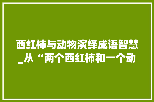 西红柿与动物演绎成语智慧_从“两个西红柿和一个动物”谈成语的趣味与内涵