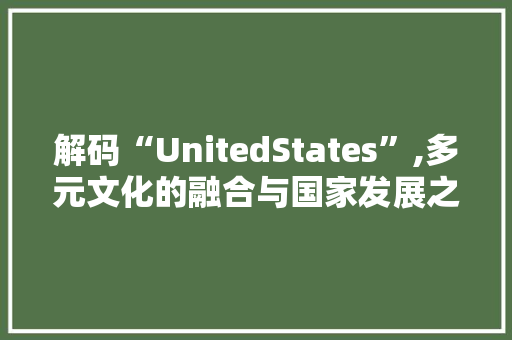 解码“UnitedStates”,多元文化的融合与国家发展之路