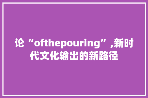 论“ofthepouring”,新时代文化输出的新路径