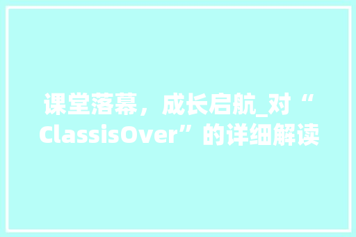 课堂落幕，成长启航_对“ClassisOver”的详细解读
