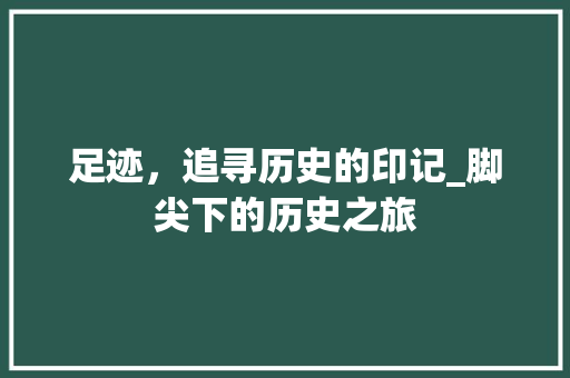 足迹，追寻历史的印记_脚尖下的历史之旅