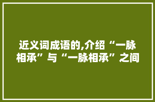 近义词成语的,介绍“一脉相承”与“一脉相承”之间的奥秘