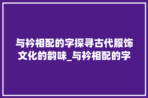 与衿相配的字探寻古代服饰文化的韵味_与衿相配的字是什么意思