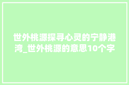 世外桃源探寻心灵的宁静港湾_世外桃源的意思10个字