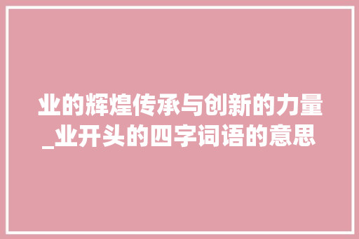 业的辉煌传承与创新的力量_业开头的四字词语的意思