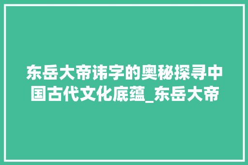 东岳大帝讳字的奥秘探寻中国古代文化底蕴_东岳大帝的讳字是什么意思