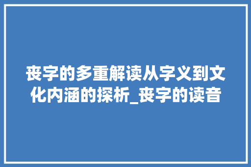 丧字的多重解读从字义到文化内涵的探析_丧字的读音是什么意思啊 职场应用