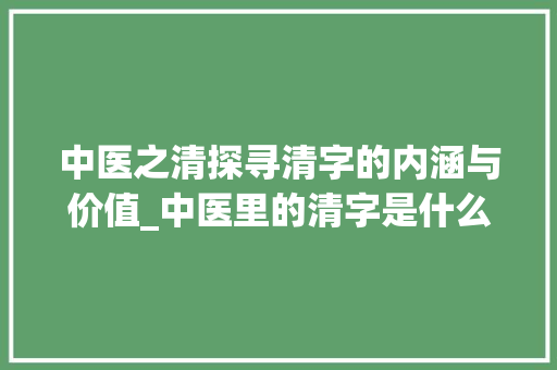 中医之清探寻清字的内涵与价值_中医里的清字是什么意思 范文宝典