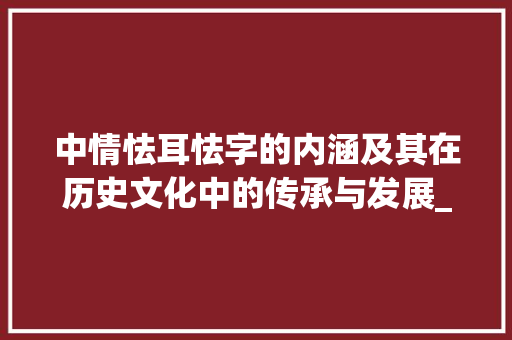 中情怯耳怯字的内涵及其在历史文化中的传承与发展_中情怯耳的怯字什么意思 范文精选网