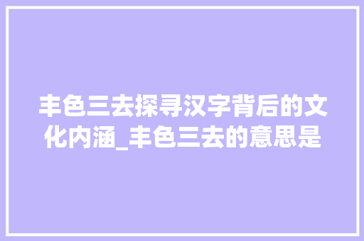 丰色三去探寻汉字背后的文化内涵_丰色三去的意思是什么字