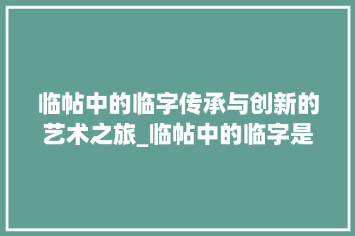 临帖中的临字传承与创新的艺术之旅_临帖中的临字是什么意思
