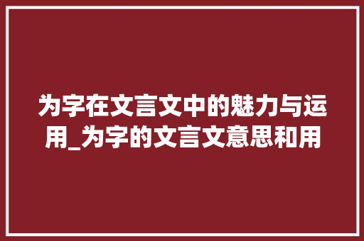 为字在文言文中的魅力与运用_为字的文言文意思和用法