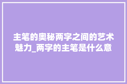 主笔的奥秘两字之间的艺术魅力_两字的主笔是什么意思啊 优秀范文