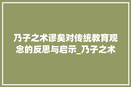 乃子之术谬矣对传统教育观念的反思与启示_乃子之术谬矣的字的意思 职场应用