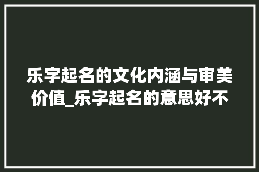 乐字起名的文化内涵与审美价值_乐字起名的意思好不好