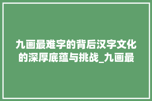 九画最难字的背后汉字文化的深厚底蕴与挑战_九画最难的字是什么意思 范文之家