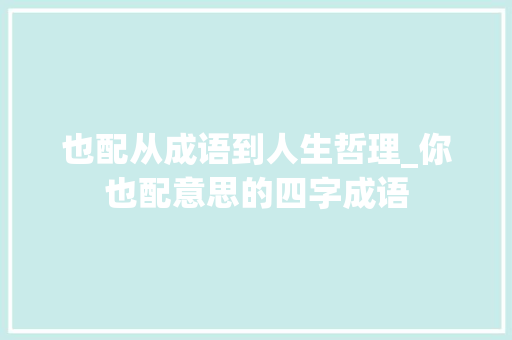 也配从成语到人生哲理_你也配意思的四字成语 商业计划书范文