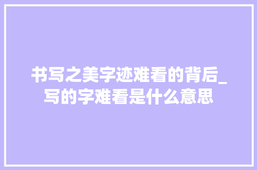 书写之美字迹难看的背后_写的字难看是什么意思