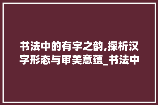 书法中的有字之韵,探析汉字形态与审美意蕴_书法中的有字是什么意思