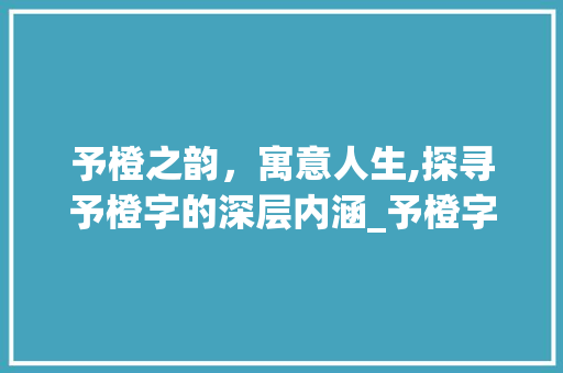 予橙之韵，寓意人生,探寻予橙字的深层内涵_予橙字的寓意是什么意思 合同协议