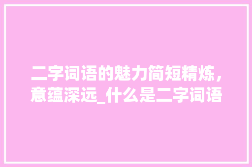 二字词语的魅力简短精炼，意蕴深远_什么是二字词语的意思