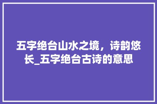 五字绝台山水之境，诗韵悠长_五字绝台古诗的意思