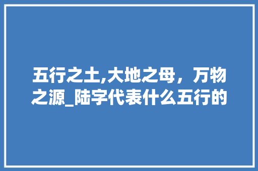 五行之土,大地之母，万物之源_陆字代表什么五行的意思