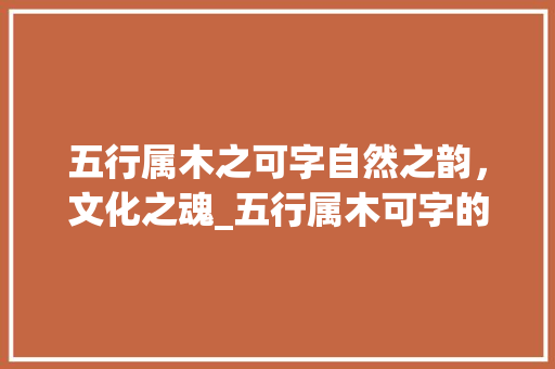 五行属木之可字自然之韵，文化之魂_五行属木可字的意思