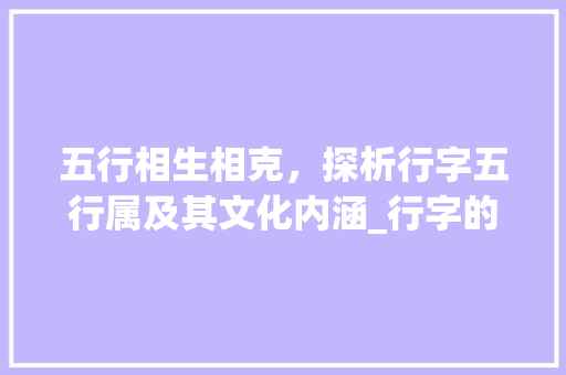 五行相生相克，探析行字五行属及其文化内涵_行字的意思五行属什么 优秀范文