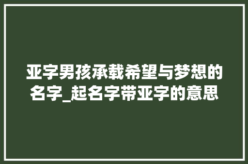 亚字男孩承载希望与梦想的名字_起名字带亚字的意思男孩