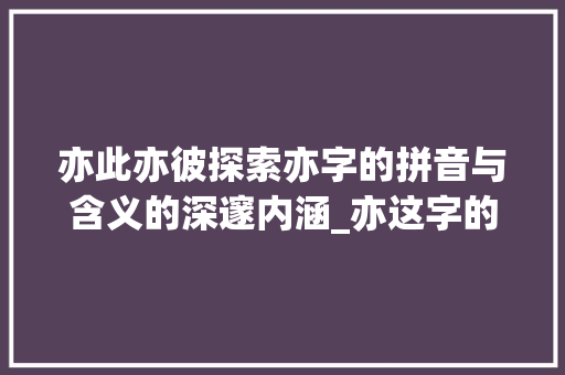 亦此亦彼探索亦字的拼音与含义的深邃内涵_亦这字的拼音是什么意思
