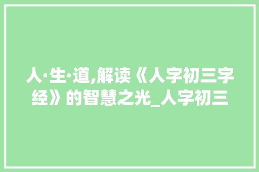 人·生·道,解读《人字初三字经》的智慧之光_人字初三字经的意思