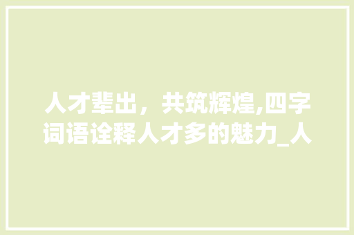 人才辈出，共筑辉煌,四字词语诠释人才多的魅力_人才多的意思的四字词语