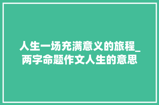 人生一场充满意义的旅程_两字命题作文人生的意思
