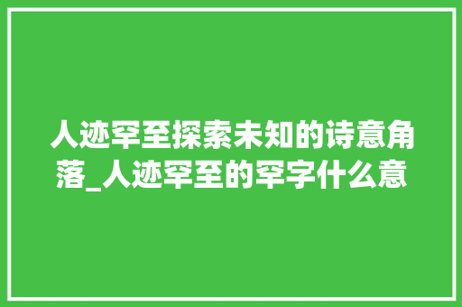 人迹罕至探索未知的诗意角落_人迹罕至的罕字什么意思 职场应用