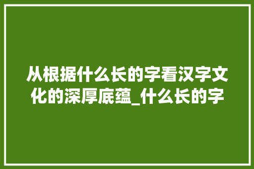 从根据什么长的字看汉字文化的深厚底蕴_什么长的字是什么意思