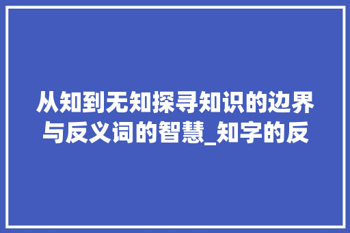 从知到无知探寻知识的边界与反义词的智慧_知字的反意词是什么意思