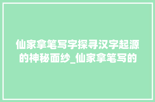 仙家拿笔写字探寻汉字起源的神秘面纱_仙家拿笔写的字是什么意思