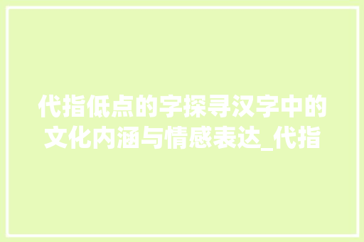 代指低点的字探寻汉字中的文化内涵与情感表达_代指低点的字是什么意思