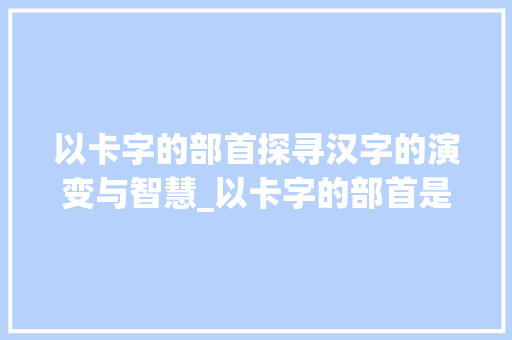 以卡字的部首探寻汉字的演变与智慧_以卡字的部首是什么意思