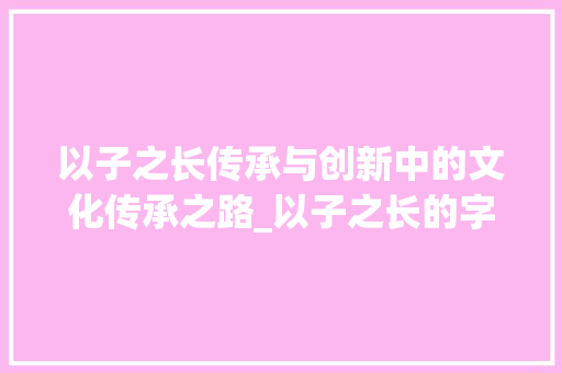 以子之长传承与创新中的文化传承之路_以子之长的字是什么意思