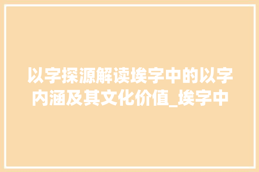 以字探源解读埃字中的以字内涵及其文化价值_埃字中的以是什么意思
