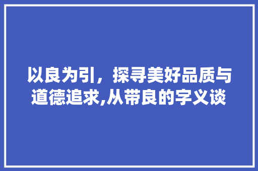 以良为引，探寻美好品质与道德追求,从带良的字义谈起_左边带良的字念什么意思