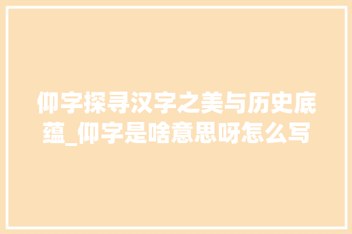 仰字探寻汉字之美与历史底蕴_仰字是啥意思呀怎么写的