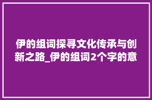 伊的组词探寻文化传承与创新之路_伊的组词2个字的意思是